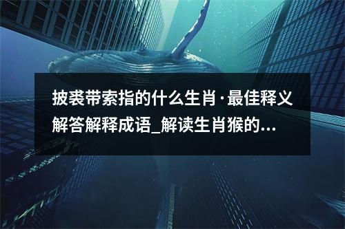 披裘带索指的什么生肖·最佳释义解答解释成语_解读生肖猴的成语释义与独特魅力实时意释