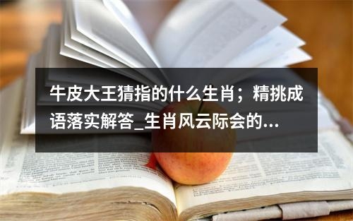 牛皮大王猜指的什么生肖；精挑成语落实解答_生肖风云际会的和事佬实时意释