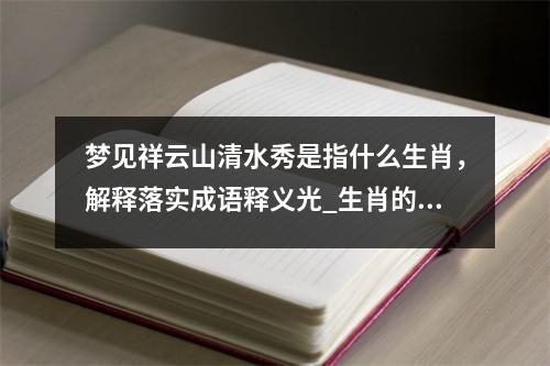梦见祥云山清水秀是指什么生肖，解释落实成语释义光_生肖的寓意与故事实时意释