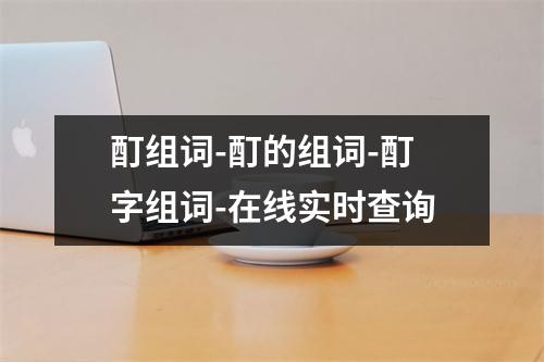 酊组词-酊的组词-酊字组词-在线实时查询