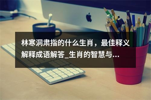 林寒洞肃指的什么生肖，最佳释义解释成语解答_生肖的智慧与希望实时意释