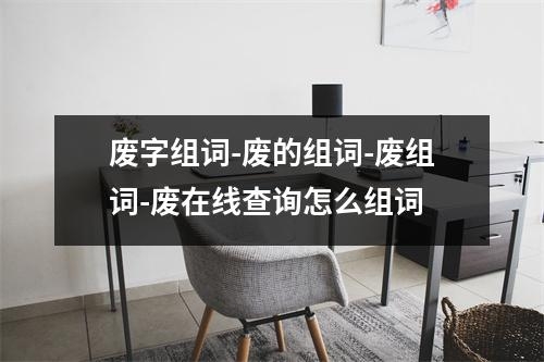 废字组词-废的组词-废组词-废在线查询怎么组词