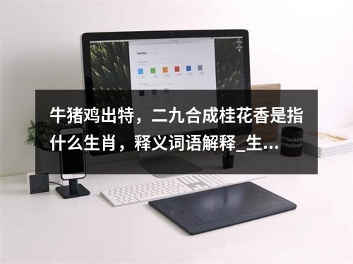 牛猪鸡出特，二九合成桂花香是指什么生肖，释义词语解释_生肖果断决策实时意释