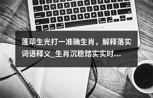 蓬荜生光打一准确生肖，解释落实词语释义_生肖沉稳踏实实时意释