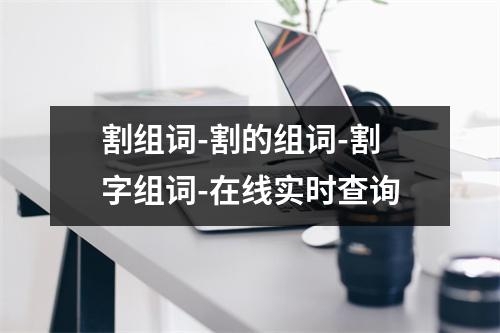 割组词-割的组词-割字组词-在线实时查询