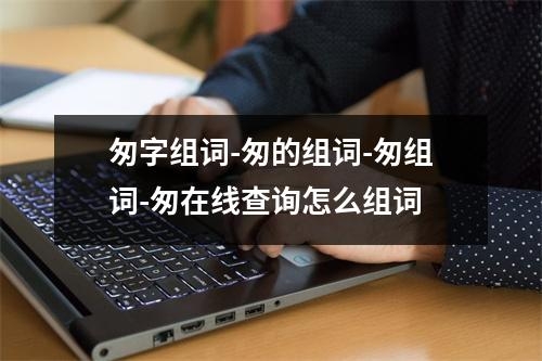 匆字组词-匆的组词-匆组词-匆在线查询怎么组词