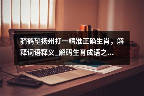 骑鹤望扬州打一精准正确生肖，解释词语释义_解码生肖成语之谜实时意释