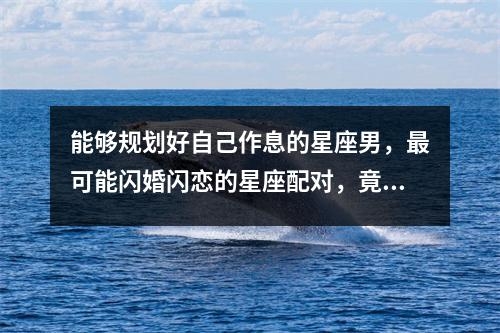 能够规划好自己作息的星座男，最可能闪婚闪恋的星座配对，竟然是它们实时意释
