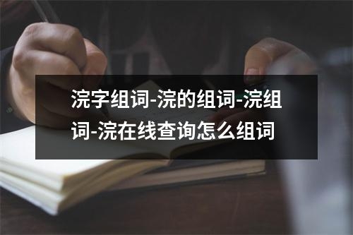 浣字组词-浣的组词-浣组词-浣在线查询怎么组词