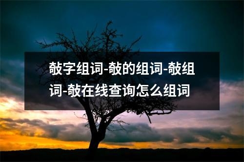 敧字组词-敧的组词-敧组词-敧在线查询怎么组词