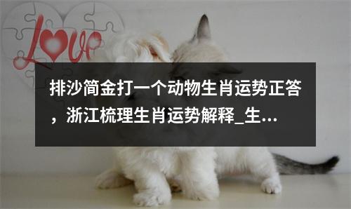 排沙简金打一个动物生肖运势正答，浙江梳理生肖运势解释_生肖呼风唤雨的真天子实时意释