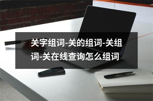关字组词-关的组词-关组词-关在线查询怎么组词
