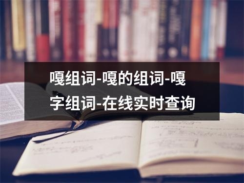 嘎组词-嘎的组词-嘎字组词-在线实时查询