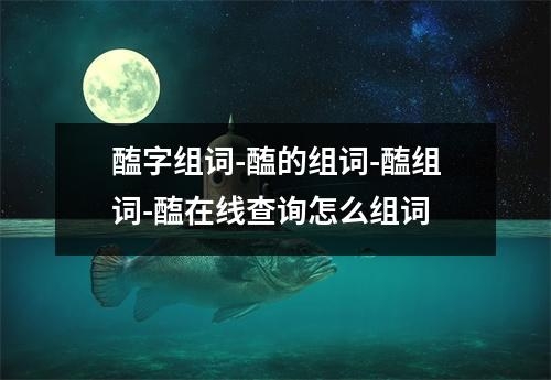 醢字组词-醢的组词-醢组词-醢在线查询怎么组词