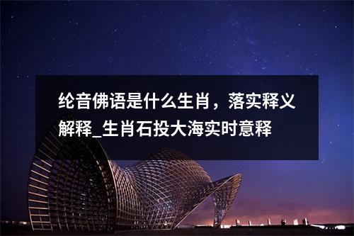 纶音佛语是什么生肖，落实释义解释_生肖石投大海实时意释