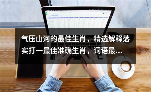 气压山河的最佳生肖，精选解释落实打一最佳准确生肖，词语最佳释义解释落实_生肖歇斯底里打一最佳准确生肖实时意释