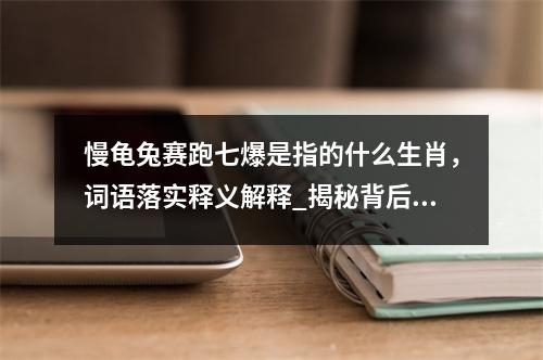 慢龟兔赛跑七爆是指的什么生肖，词语落实释义解释_揭秘背后的生肖成语释义实时意释