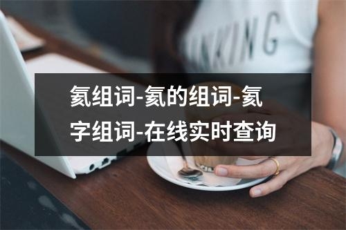 氦组词-氦的组词-氦字组词-在线实时查询