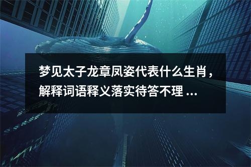 梦见太子龙章凤姿代表什么生肖，解释词语释义落实待答不理 _生肖满足的享乐者实时意释