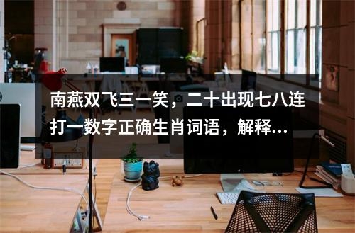 南燕双飞三一笑，二十出现七八连打一数字正确生肖词语，解释落实释义_生肖枉有壮志难伸展实时意释