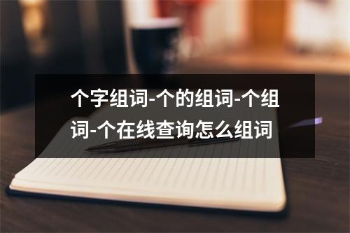 个字组词-个的组词-个组词-个在线查询怎么组词