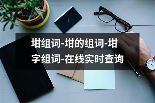 坩组词-坩的组词-坩字组词-在线实时查询