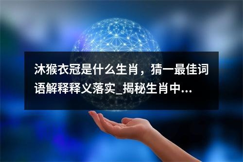 沐猴衣冠是什么生肖，猜一最佳词语解释释义落实_揭秘生肖中的隐秘智慧实时意释