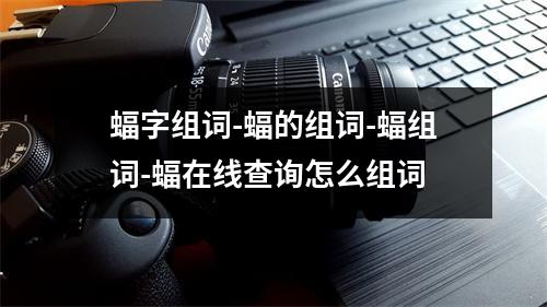 蝠字组词-蝠的组词-蝠组词-蝠在线查询怎么组词