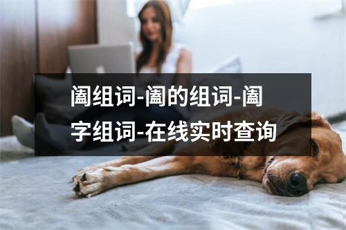 阖组词-阖的组词-阖字组词-在线实时查询