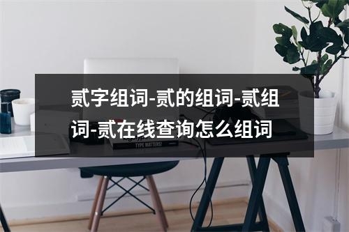 贰字组词-贰的组词-贰组词-贰在线查询怎么组词