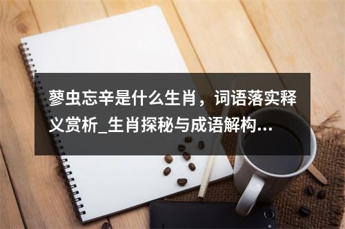 蓼虫忘辛是什么生肖，词语落实释义赏析_生肖探秘与成语解构实时意释