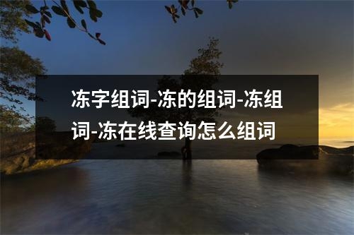 冻字组词-冻的组词-冻组词-冻在线查询怎么组词