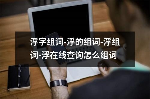 浮字组词-浮的组词-浮组词-浮在线查询怎么组词