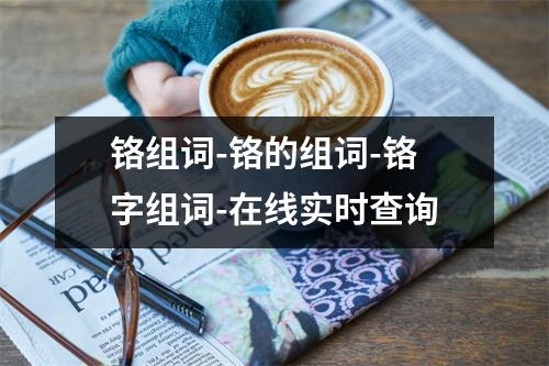 铬组词-铬的组词-铬字组词-在线实时查询