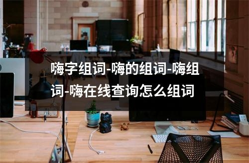 嗨字组词-嗨的组词-嗨组词-嗨在线查询怎么组词