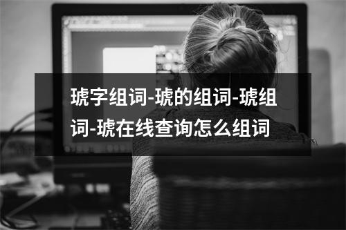琥字组词-琥的组词-琥组词-琥在线查询怎么组词