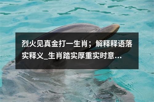 烈火见真金打一生肖；解释释语落实释义_生肖踏实厚重实时意释