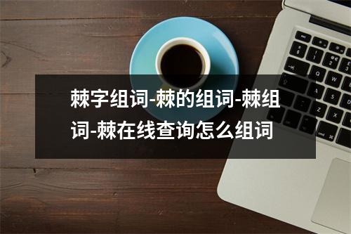 棘字组词-棘的组词-棘组词-棘在线查询怎么组词