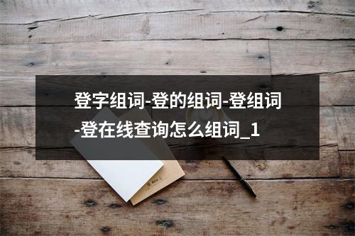 登字组词-登的组词-登组词-登在线查询怎么组词_1
