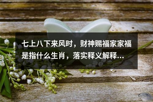 七上八下来风时，财神赐福家家福是指什么生肖，落实释义解释_生肖背后的神秘寓意与成语解读实时意释