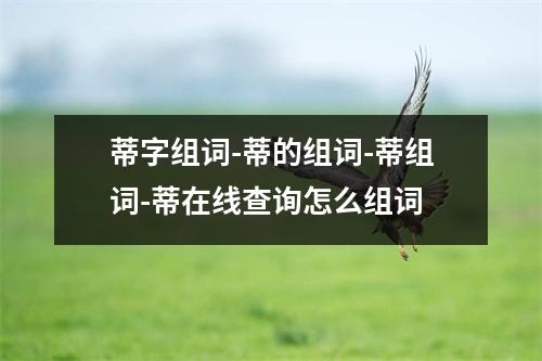 蒂字组词-蒂的组词-蒂组词-蒂在线查询怎么组词