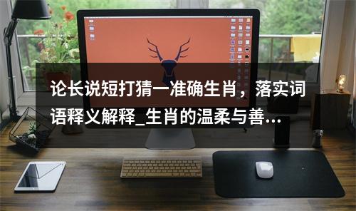 论长说短打猜一准确生肖，落实词语释义解释_生肖的温柔与善良实时意释