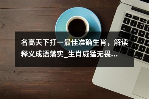 名高天下打一最佳准确生肖，解读释义成语落实_生肖威猛无畏的王者实时意释