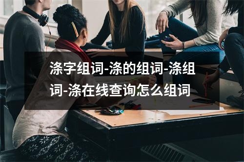 涤字组词-涤的组词-涤组词-涤在线查询怎么组词