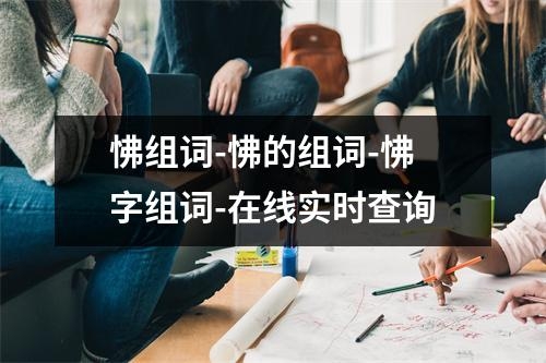 怫组词-怫的组词-怫字组词-在线实时查询