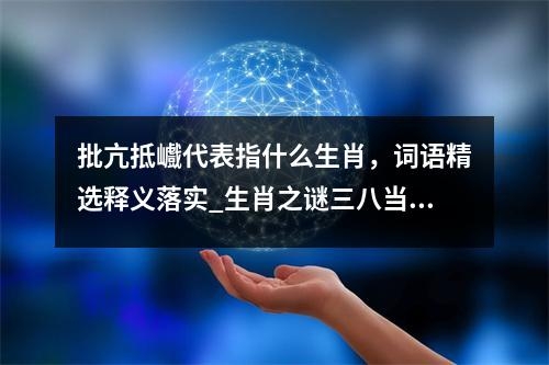 批亢抵巇代表指什么生肖，词语精选释义落实_生肖之谜三八当狂气煞人实时意释