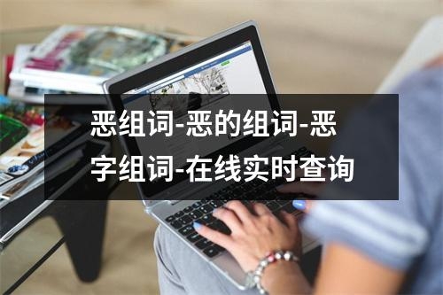 恶组词-恶的组词-恶字组词-在线实时查询