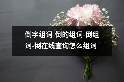 倒字组词-倒的组词-倒组词-倒在线查询怎么组词