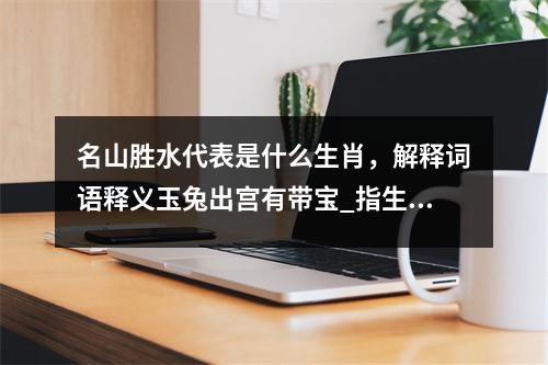 名山胜水代表是什么生肖，解释词语释义玉兔出宫有带宝_指生肖之谜实时意释