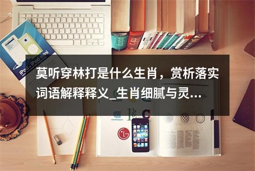 莫听穿林打是什么生肖，赏析落实词语解释释义_生肖细腻与灵活的灵动实时意释